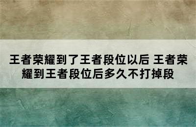 王者荣耀到了王者段位以后 王者荣耀到王者段位后多久不打掉段